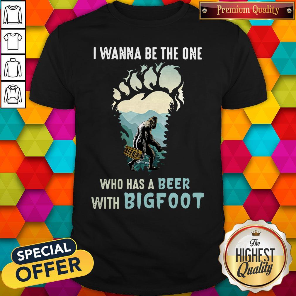 Good I Wanna Be The One Who Has A Beer With Bigfoot Paw Shirt
