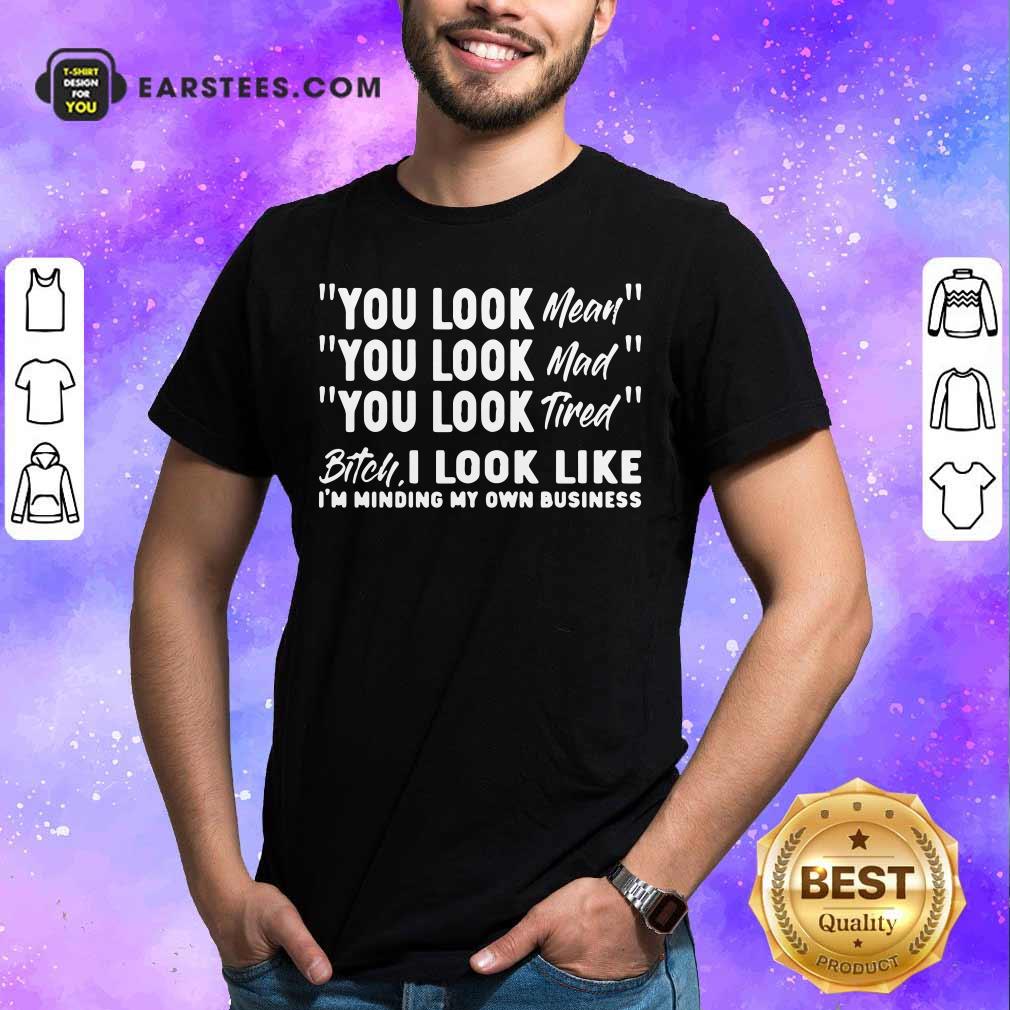 You Look Mean Mad Tired Bitch I Look Like I'm Minding My Own Business Shirt