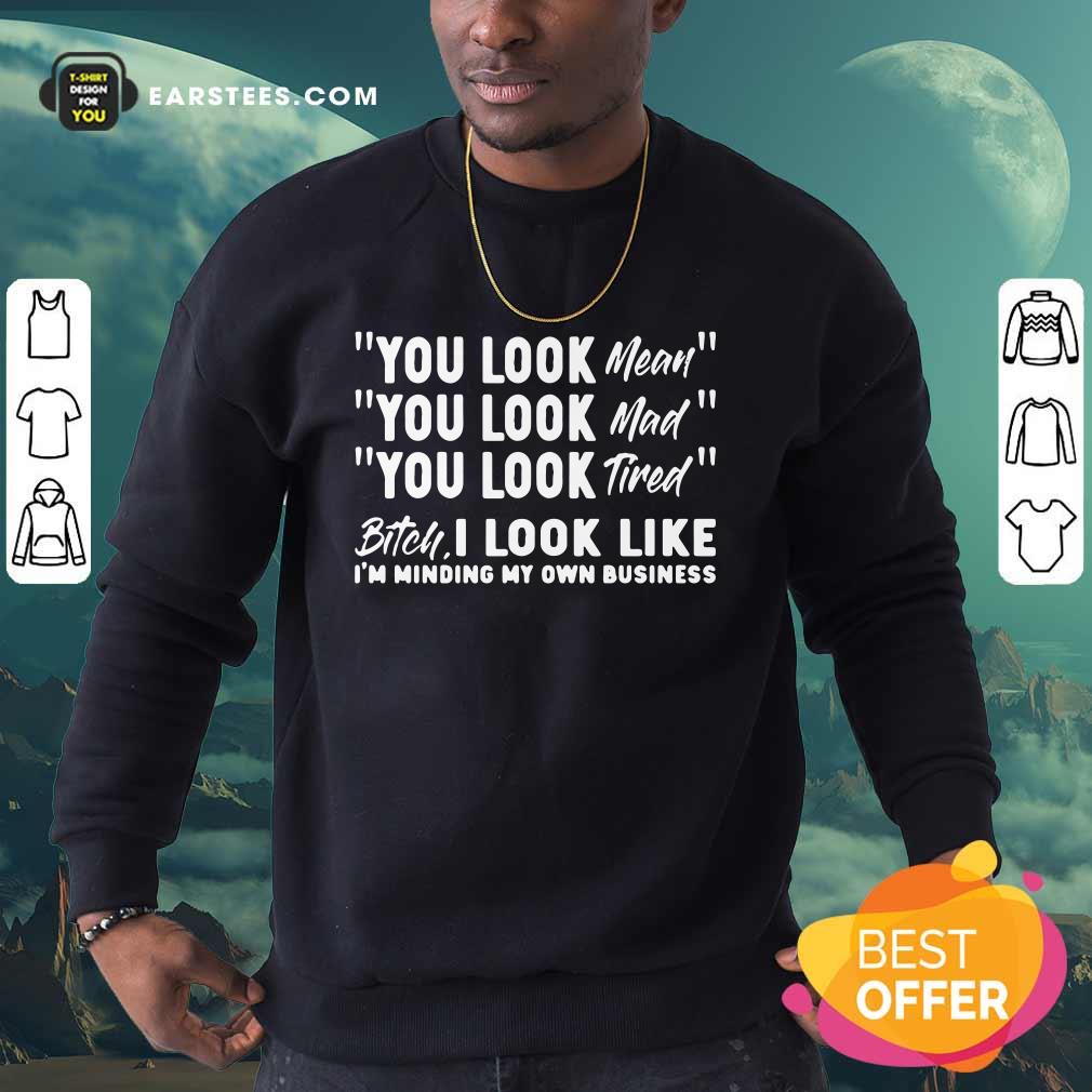 You Look Mean Mad Tired Bitch I Look Like I'm Minding My Own Business Shirt - Image 5