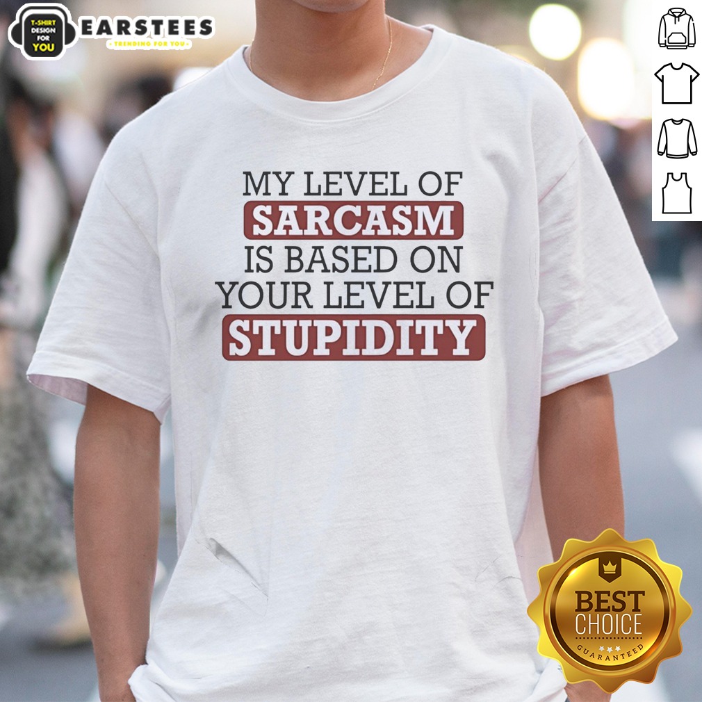 Pretty My Level Of Sacasm Is Based On Your Level Of Stupidity Shirt