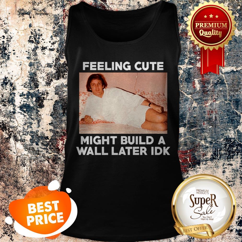 Nice Feeling Cute Might Build A Wall Later Idk Trump Shirt - Image 4