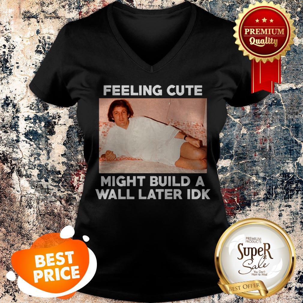 Nice Feeling Cute Might Build A Wall Later Idk Trump Shirt - Image 5