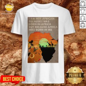Hot I Am Not African Because I Was Born In Africa But Because Africa Was Born In Me Prairie Girl Shirt