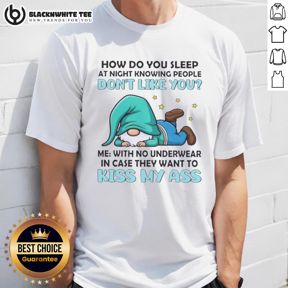 Nice Gnomes How Do You Sleep At Night Me With No Underwear In Case They Want To Kiss My Ass T-Shirt
