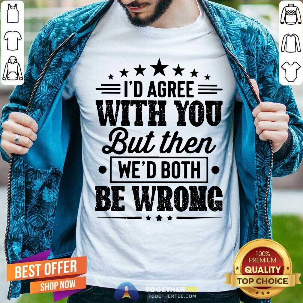 I Would Agree With You We Both Be Wrong Shirt
