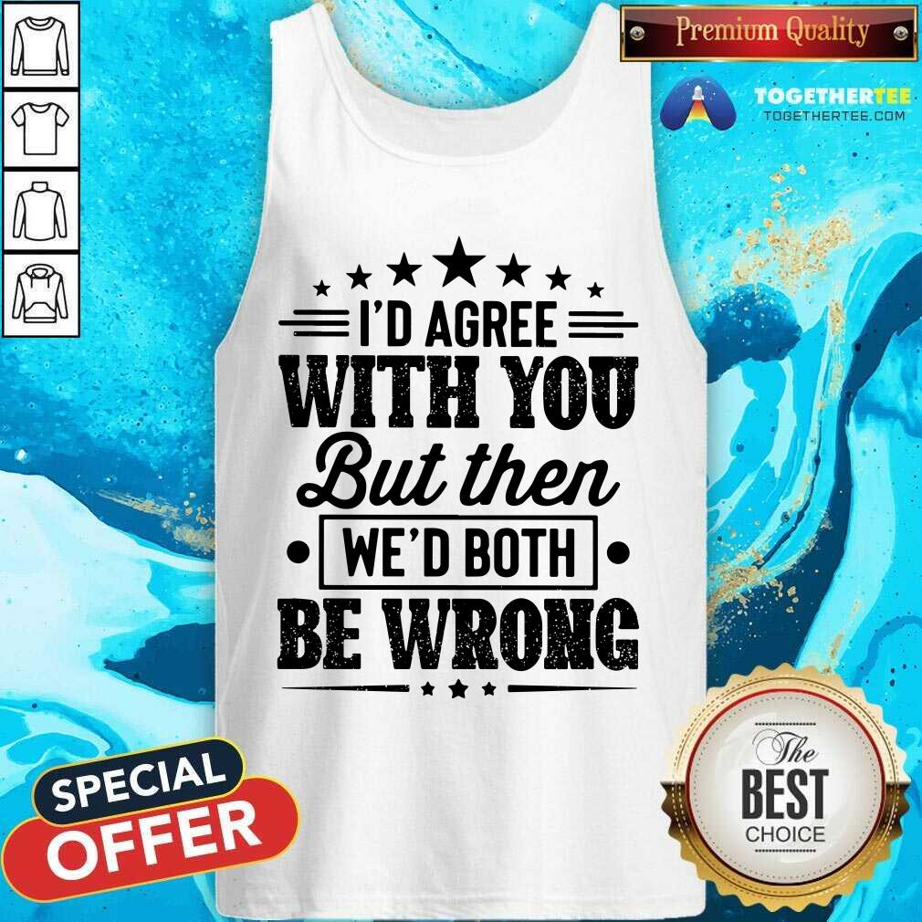 I Would Agree With You We Both Be Wrong Shirt - Image 4