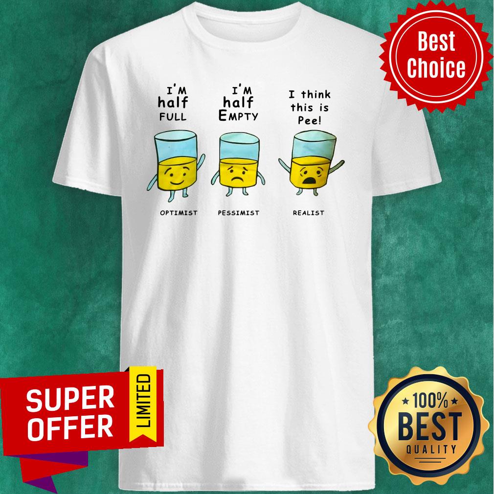 Optimist I Half Full Pessimist I Half Empty Realist I Think This Is Pee Shirt