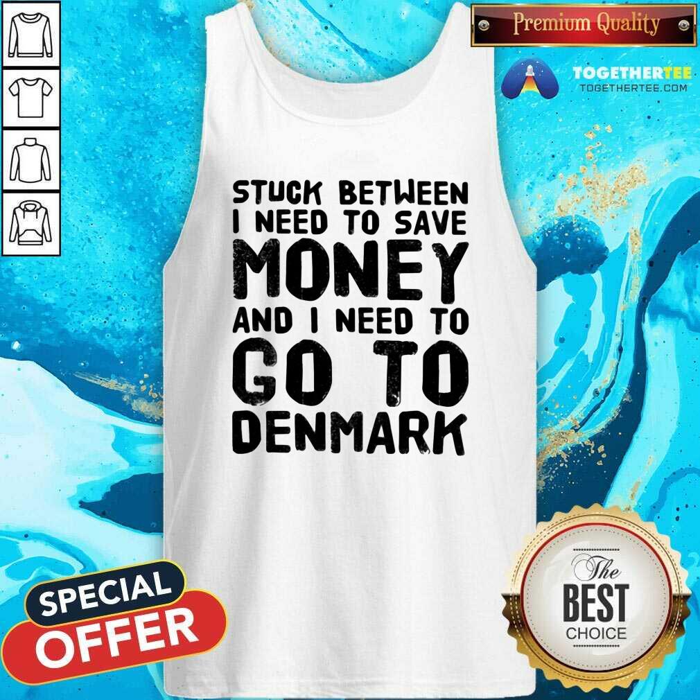 Top Stuck Between I Need To Save Money And I Need To Go To Denmark Shirt - Image 4