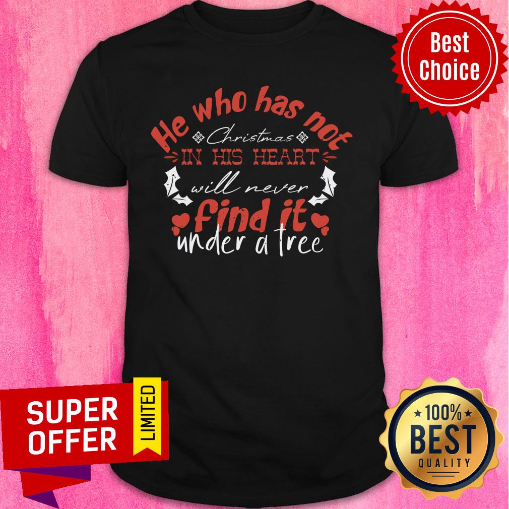 He Who Has Not Christmas In The Heart Will Never Find It Under A Tree Shirt