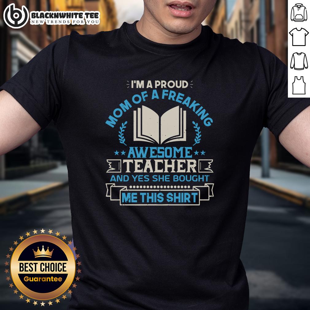 Good I'm A Proud Mom Of A Freaking Awesome Teacher And Yes She Bought Me This T-Shirt