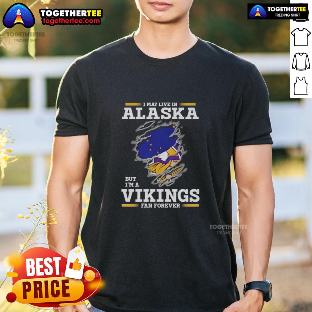 Awesome I May Live In Alaska But I'm A Minnesota Vikings Fan Forever T-Shirt
