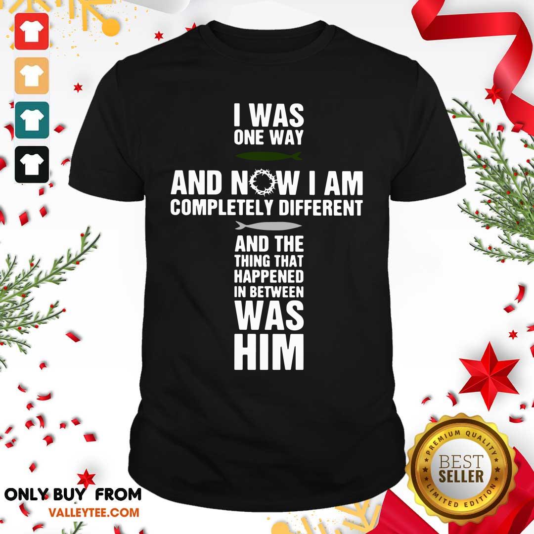 Jesus I Was One Way And Now I Am Completely And The Thing That Happened In Between Was Him Shirt
