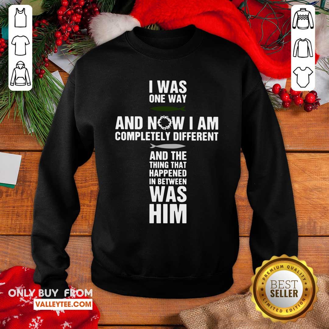 Jesus I Was One Way And Now I Am Completely And The Thing That Happened In Between Was Him Shirt - Image 5