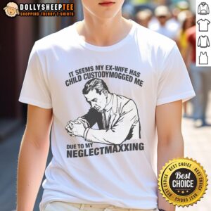 Nice It Seems My Ex-Wife Has Child Custodymogged Me Due To My Neglectmaxxing T-Shirt