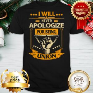 Official I Will Never Apologize For Being Union Shirt