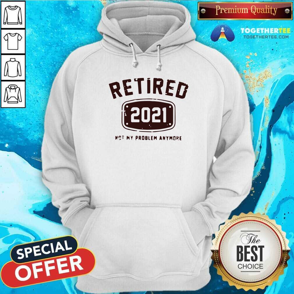 Awesome Retired 2021 Not My Problem Anymore Shirt - Image 5