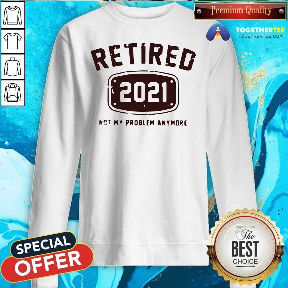 Awesome Retired 2021 Not My Problem Anymore Shirt - Image 4