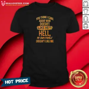 Top You Think I Care About WHO Does Not Like Me Hell My Own Family Does Not Like Shirt