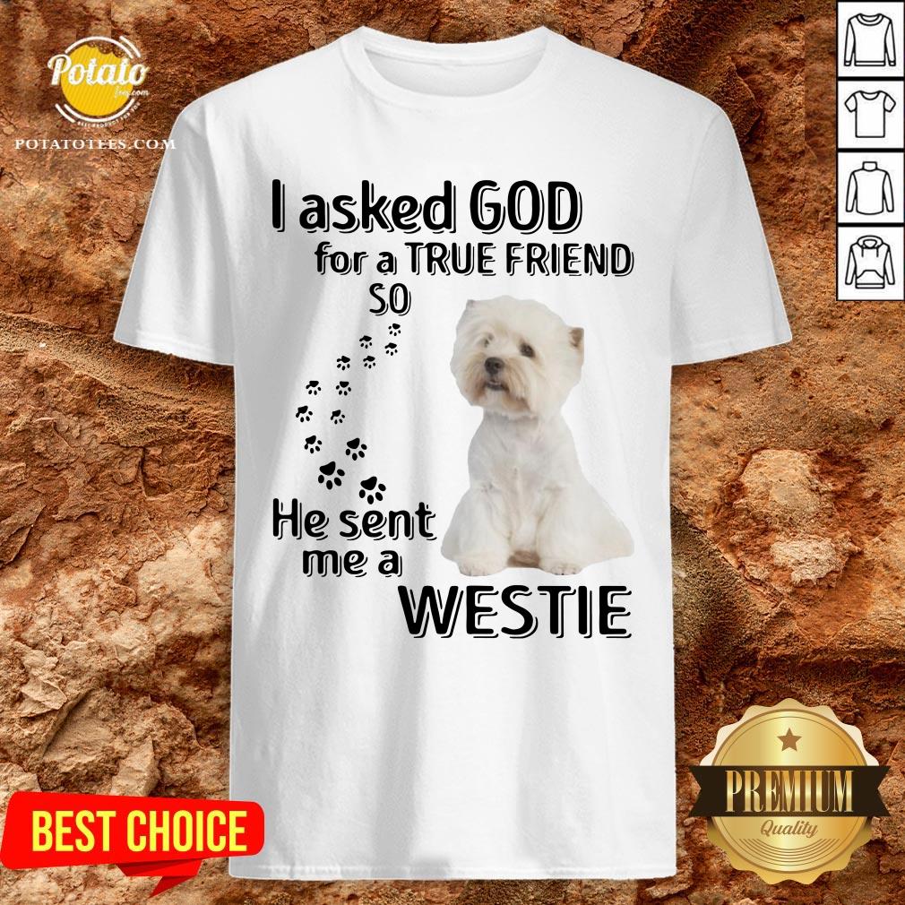 Love I Asked God For A True Friend So He Sent Me A Westie Shirt