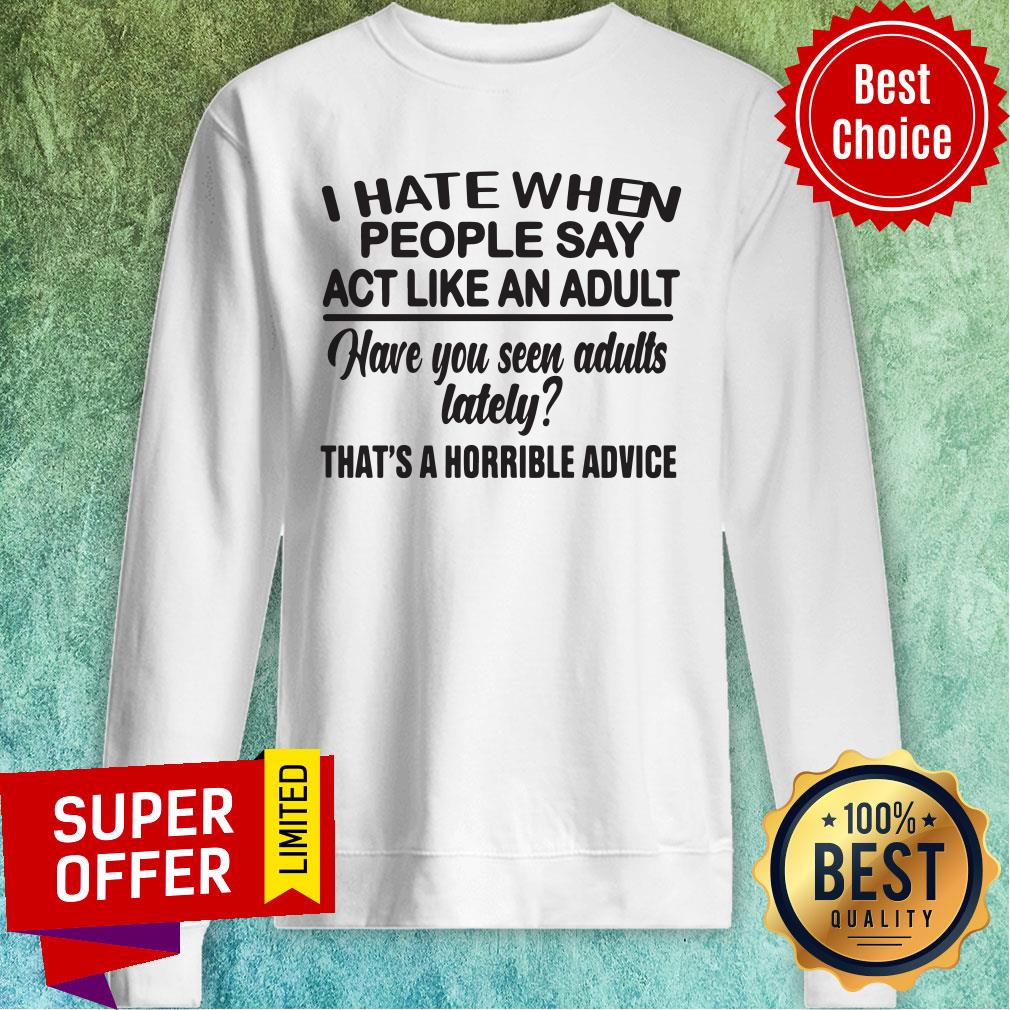 Funny I Hate When People Say Act Like An Adult Have You Seen Adults Lately That's A Horrible Advice Shirt - Image 2