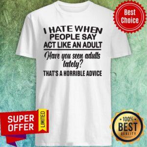 Funny I Hate When People Say Act Like An Adult Have You Seen Adults Lately That's A Horrible Advice Shirt