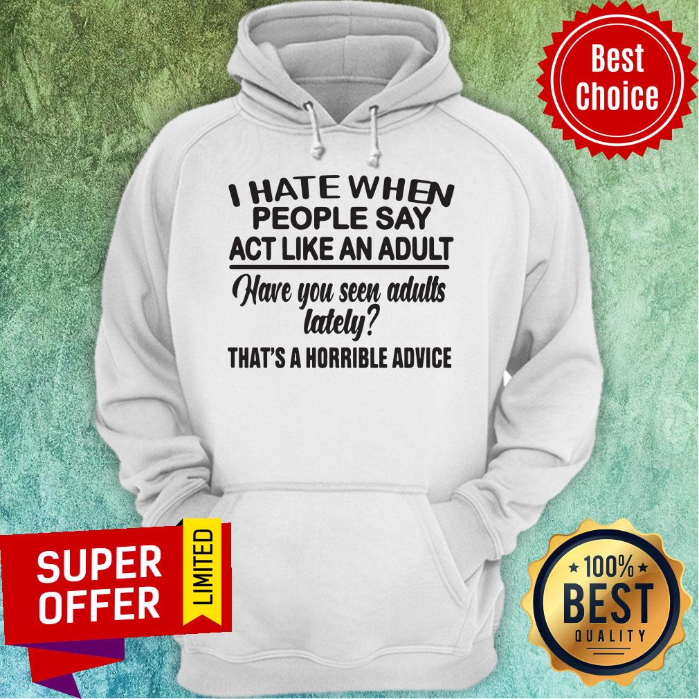 Funny I Hate When People Say Act Like An Adult Have You Seen Adults Lately That's A Horrible Advice Shirt - Image 3