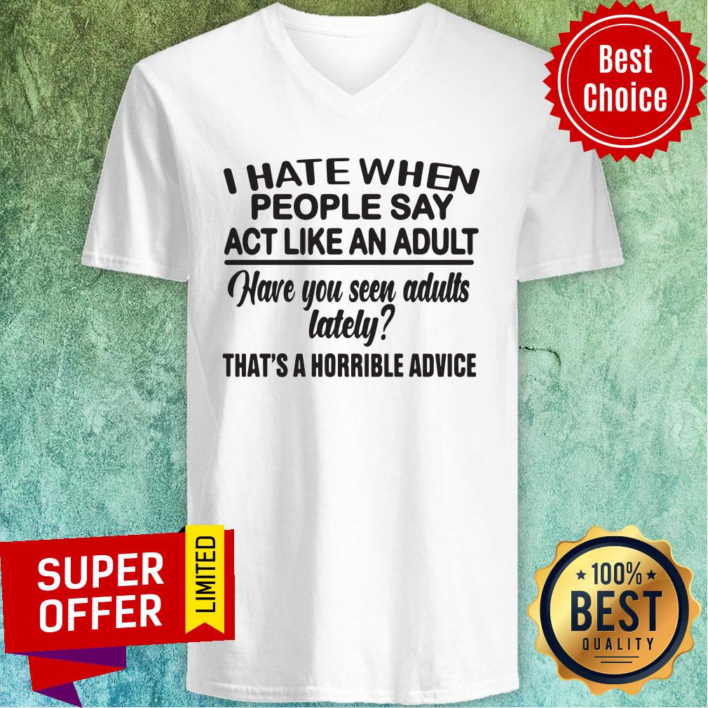 Funny I Hate When People Say Act Like An Adult Have You Seen Adults Lately That's A Horrible Advice Shirt - Image 4