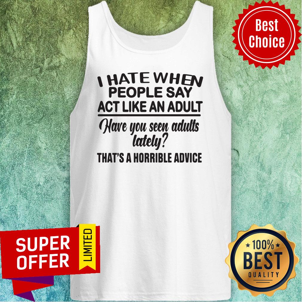 Funny I Hate When People Say Act Like An Adult Have You Seen Adults Lately That's A Horrible Advice Shirt - Image 5
