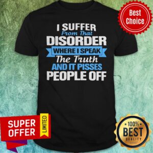 I Suffer From That Disorder Where I Speak The Truth And It Pisses People Off Shirt