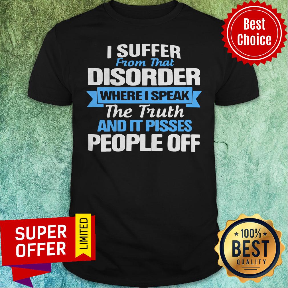 I Suffer From That Disorder Where I Speak The Truth And It Pisses People Off Shirt