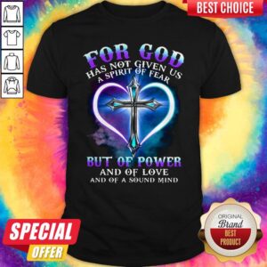 For God Has Not Given Us A Spirit Of Fear But Of Power And Of Love And Of A Sound Mind Cross Shirt