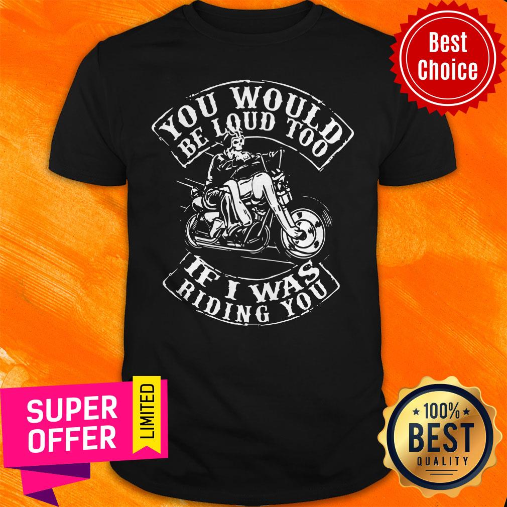 Premium You Would Be Loud Too If I Was Riding You Shirt