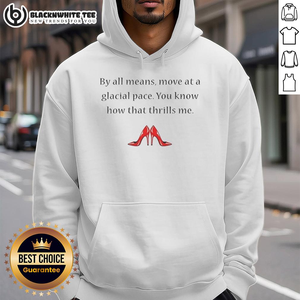 Good By All Means Move At A Glacial Pace You Know How That Thrills Me T-Shirt - Image 2