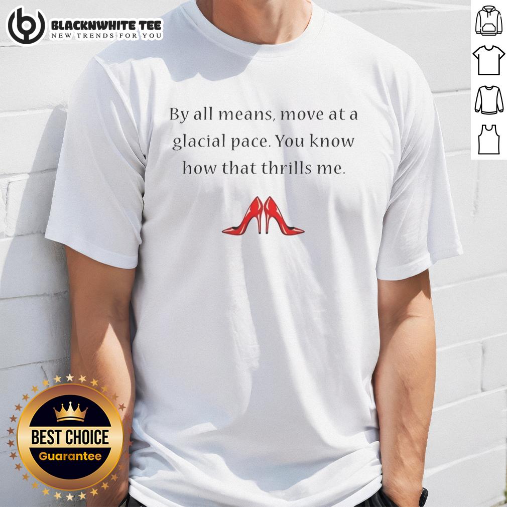 Good By All Means Move At A Glacial Pace You Know How That Thrills Me T-Shirt