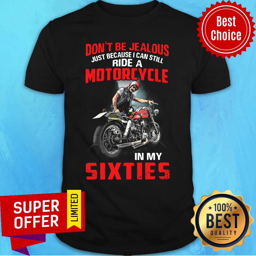 Don’t Be Jealous Just Because I Can Still Ride A Motorcycle In My Sixties Shirt