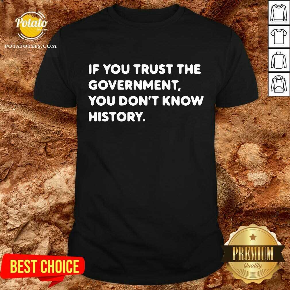 If You Trust The Government You Don't Know History Shirt