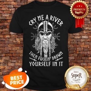 Viking Cry Me A River Then Fuckin' Drown Yourself In It Shirt