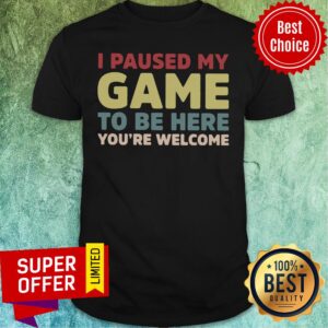 Good I Paused My Game To Be Here You’re Welcome Shirt