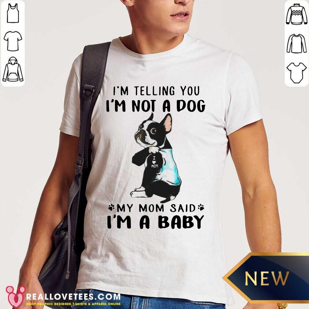 Nice Boston Terrier I’m Telling You I’m Not A Dog My Mom Said I’m A Baby Shirt