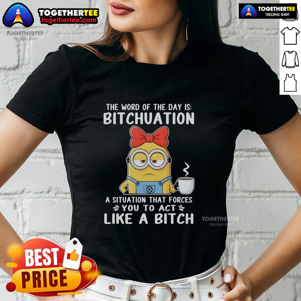 Top Minion The Word Of The Day Is Bitchuation A Situation That Forces You To Act Like A Bitch T-Shirt - Image 3