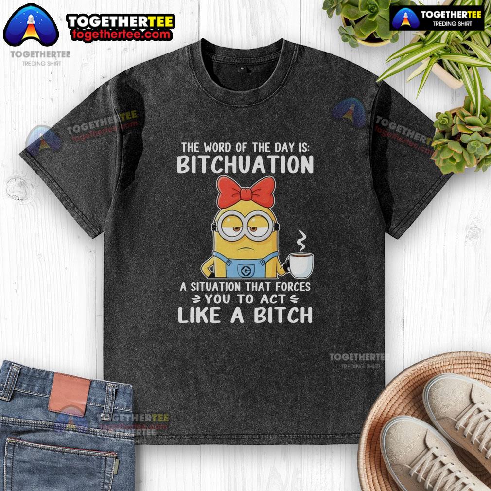 Top Minion The Word Of The Day Is Bitchuation A Situation That Forces You To Act Like A Bitch T-Shirt - Image 6