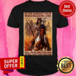Native In The Darkest Hour When Invaders Come Call On Me Brother And We Will Fight Them Together Shirt