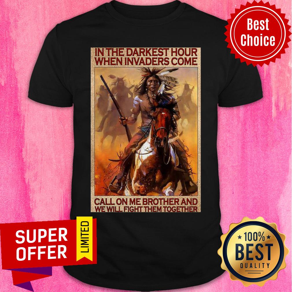 Native In The Darkest Hour When Invaders Come Call On Me Brother And We Will Fight Them Together Shirt