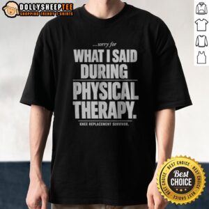 Funny Premium Sorry For What I Said During Physical Therapy Knee Replacement Survivor Shirt