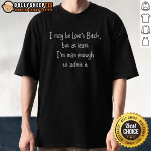 Official I May Be Love's Bitch But At Least I'm Man Enough To Admit It T-Shirt
