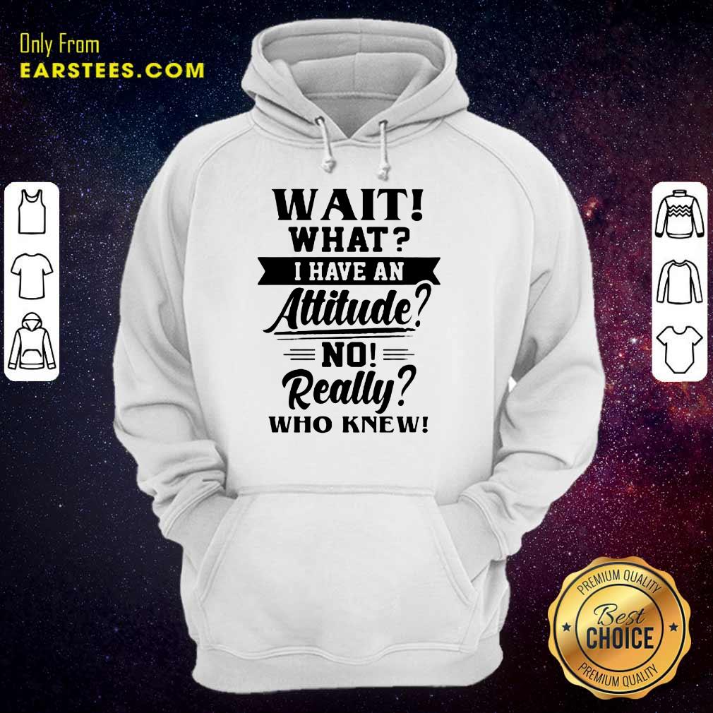 Hot Wait What I Have An Attitude No Really Who Knew Shirt - Image 4