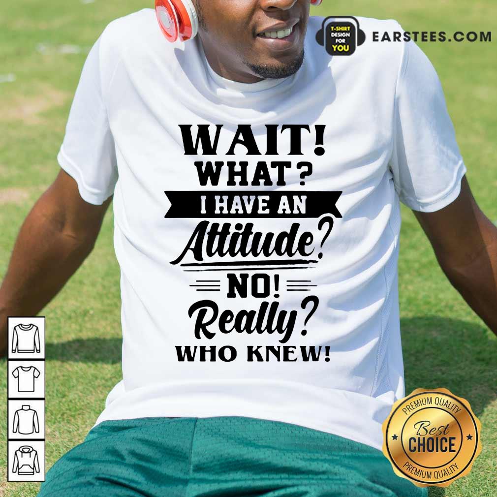 Hot Wait What I Have An Attitude No Really Who Knew Shirt