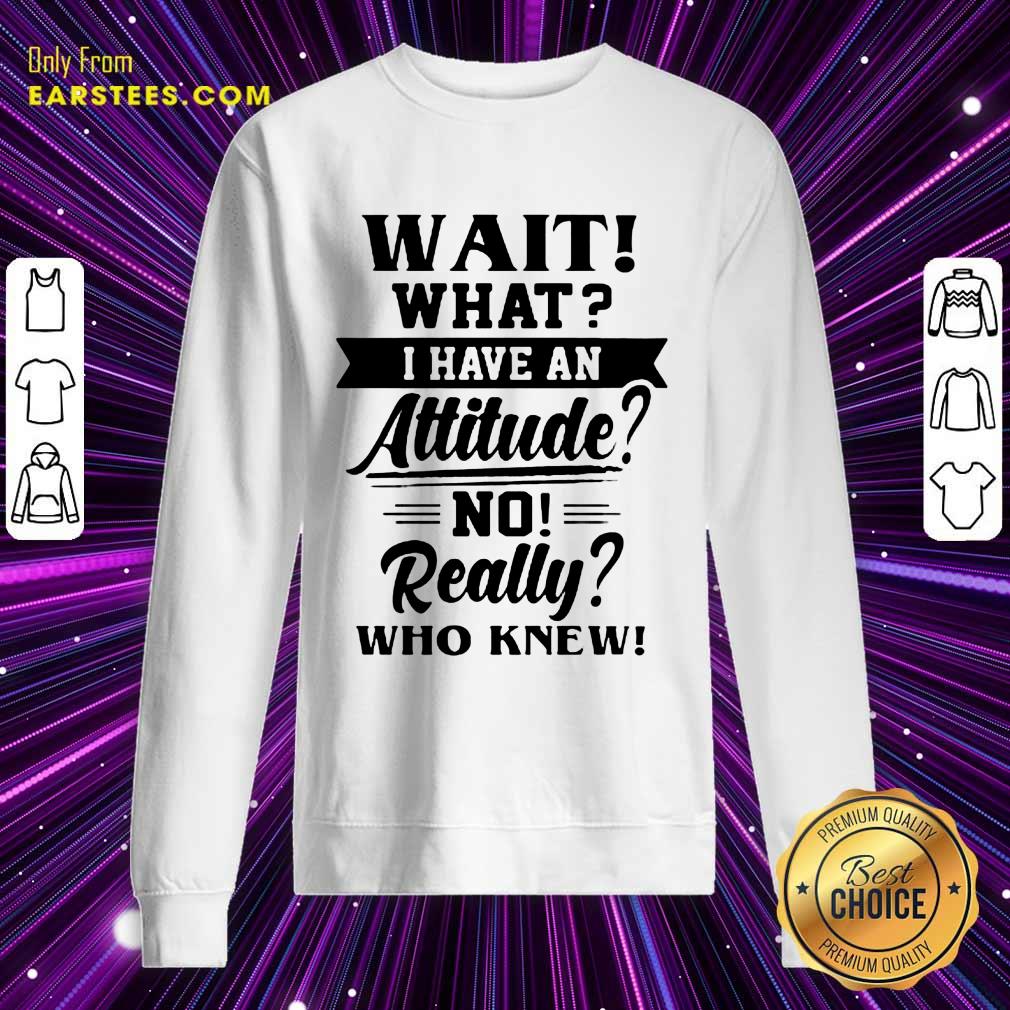 Hot Wait What I Have An Attitude No Really Who Knew Shirt - Image 3