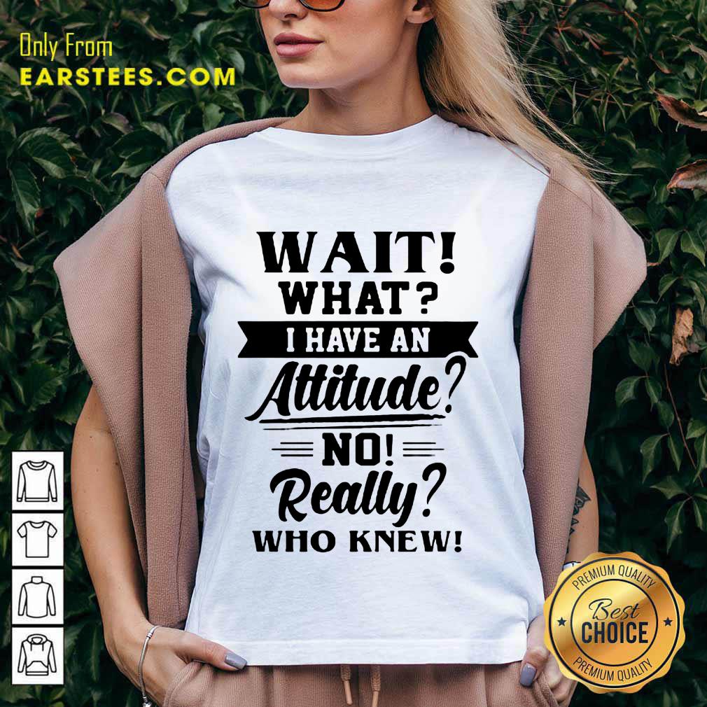 Hot Wait What I Have An Attitude No Really Who Knew Shirt - Image 5