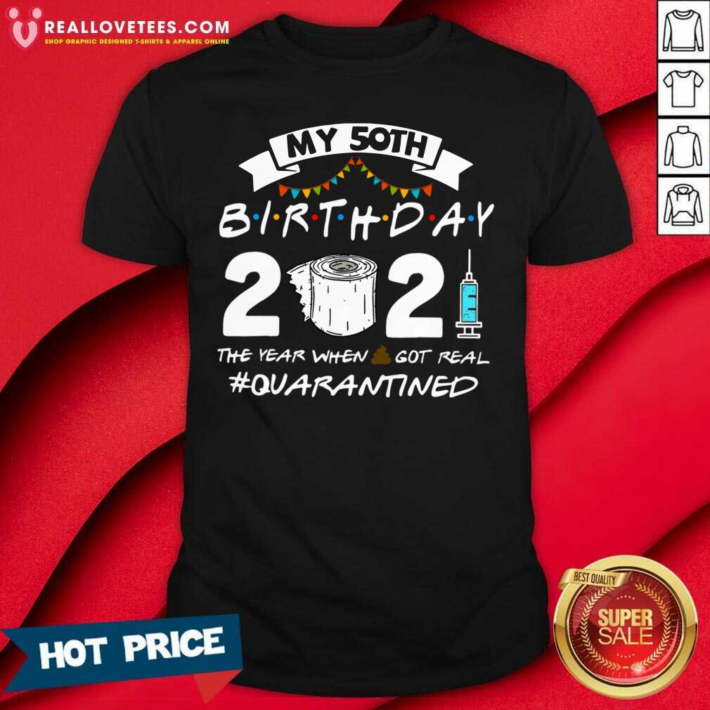 Nice My 50th Birthday 2021 The Year When Shit Got Real #Quarantined Shirt